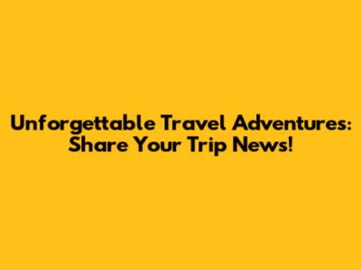 Unforgettable Travel Adventures: Share Your Trip News!