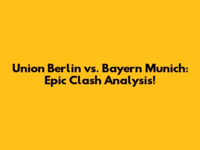 Union Berlin vs. Bayern Munich: Epic Clash Analysis!