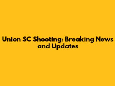 Union SC Shooting: Breaking News and Updates