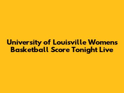 University of Louisville Women's Basketball Score Tonight Live