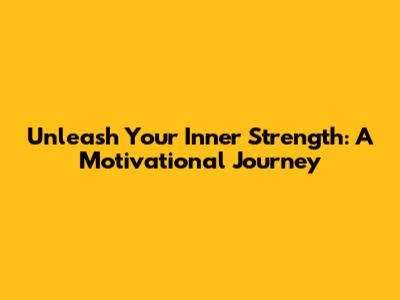 Unleash Your Inner Strength: A Motivational Journey