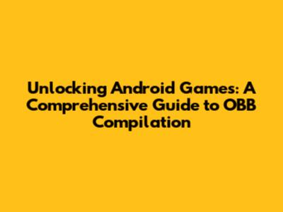 Unlocking Android Games: A Comprehensive Guide to OBB Compilation