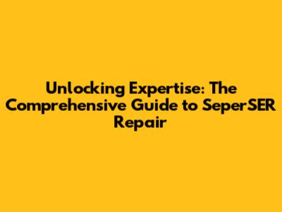 Unlocking Expertise: The Comprehensive Guide to SeperSER Repair