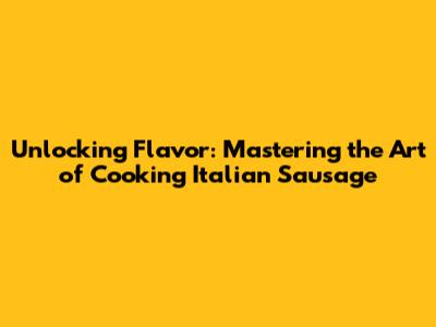 Unlocking Flavor: Mastering the Art of Cooking Italian Sausage