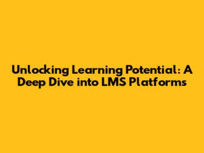 Unlocking Learning Potential: A Deep Dive into LMS Platforms