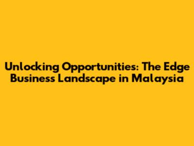 Unlocking Opportunities: The Edge Business Landscape in Malaysia