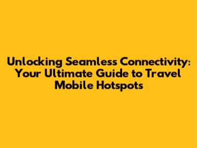 Unlocking Seamless Connectivity: Your Ultimate Guide to Travel Mobile Hotspots