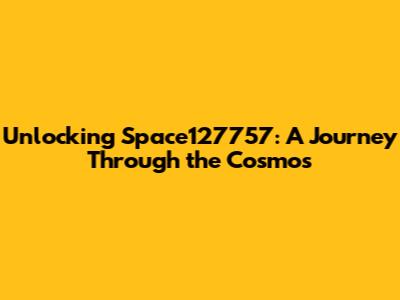 Unlocking Space127757: A Journey Through the Cosmos