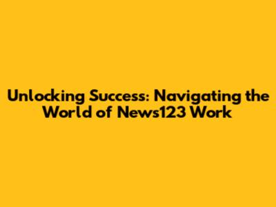 Unlocking Success: Navigating the World of News123 Work