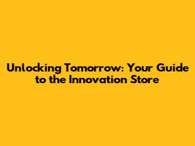 Unlocking Tomorrow: Your Guide to the Innovation Store