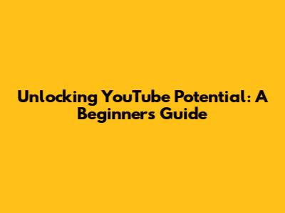 Unlocking YouTube Potential: A Beginner's Guide