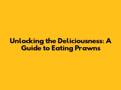 Unlocking the Deliciousness: A Guide to Eating Prawns