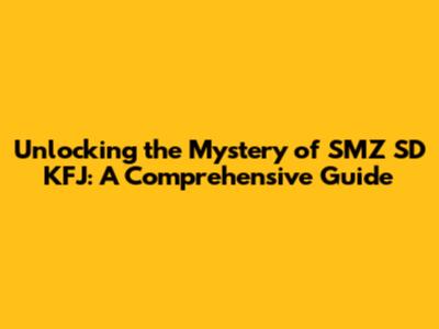Unlocking the Mystery of SMZ SD KFJ: A Comprehensive Guide