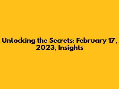 Unlocking the Secrets: February 17, 2023, Insights