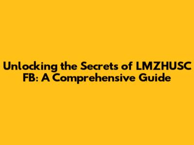 Unlocking the Secrets of LMZHUSC FB: A Comprehensive Guide