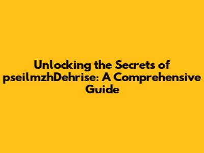 Unlocking the Secrets of pseilmzhDehrise: A Comprehensive Guide