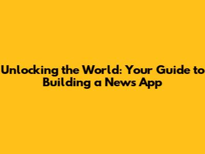 Unlocking the World: Your Guide to Building a News App