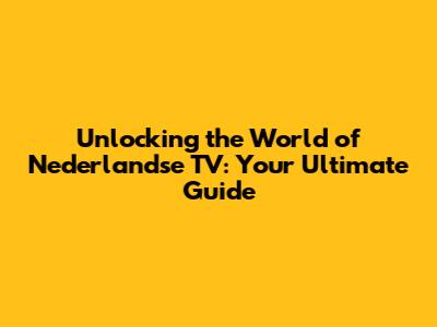Unlocking the World of Nederlandse TV: Your Ultimate Guide