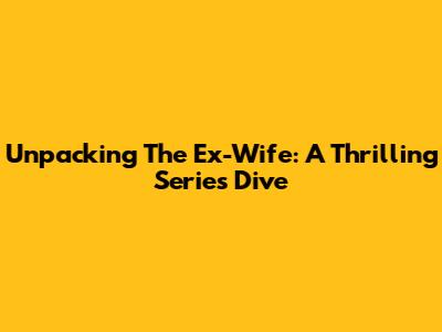 Unpacking 'The Ex-Wife': A Thrilling Series Dive
