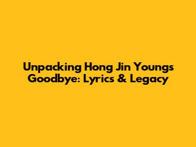 Unpacking Hong Jin Young's Goodbye: Lyrics & Legacy