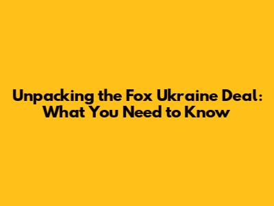 Unpacking the Fox Ukraine Deal: What You Need to Know