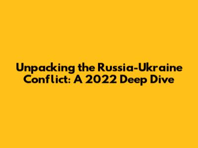 Unpacking the Russia-Ukraine Conflict: A 2022 Deep Dive