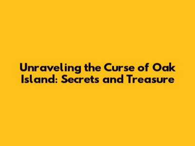Unraveling the Curse of Oak Island: Secrets and Treasure