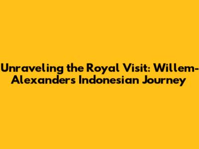 Unraveling the Royal Visit: Willem-Alexander's Indonesian Journey