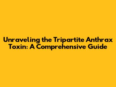 Unraveling the Tripartite Anthrax Toxin: A Comprehensive Guide