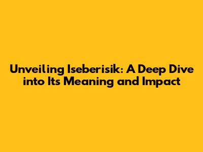 Unveiling 'Iseberisik': A Deep Dive into Its Meaning and Impact