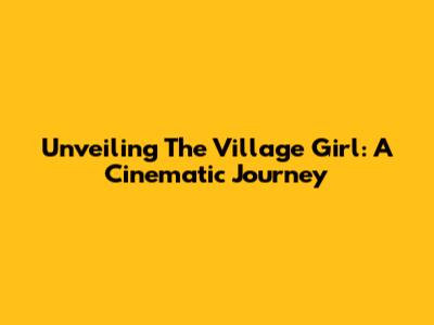Unveiling 'The Village Girl': A Cinematic Journey