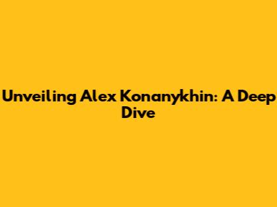 Unveiling Alex Konanykhin: A Deep Dive