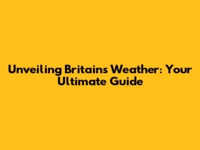 Unveiling Britain's Weather: Your Ultimate Guide