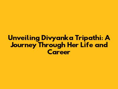 Unveiling Divyanka Tripathi: A Journey Through Her Life and Career