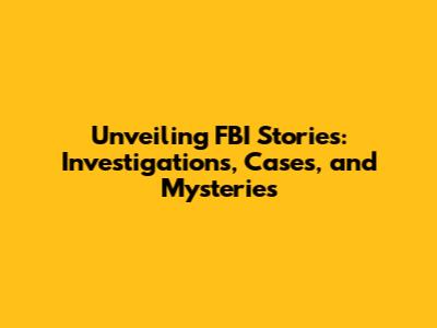 Unveiling FBI Stories: Investigations, Cases, and Mysteries