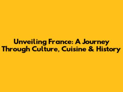 Unveiling France: A Journey Through Culture, Cuisine & History