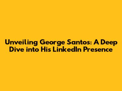 Unveiling George Santos: A Deep Dive into His LinkedIn Presence