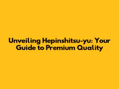 Unveiling Hepinshitsu-yu: Your Guide to Premium Quality