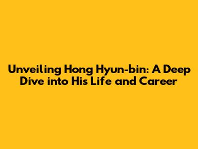 Unveiling Hong Hyun-bin: A Deep Dive into His Life and Career