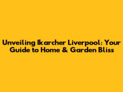 Unveiling Ikarcher Liverpool: Your Guide to Home & Garden Bliss