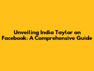Unveiling India Taylor on Facebook: A Comprehensive Guide