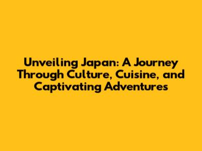Unveiling Japan: A Journey Through Culture, Cuisine, and Captivating Adventures