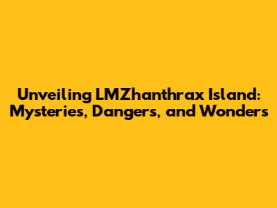 Unveiling LMZhanthrax Island: Mysteries, Dangers, and Wonders