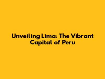 Unveiling Lima: The Vibrant Capital of Peru
