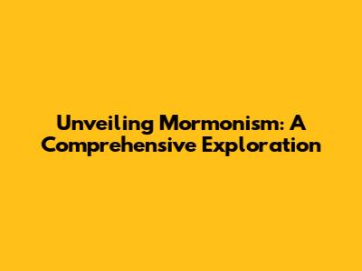 Unveiling Mormonism: A Comprehensive Exploration