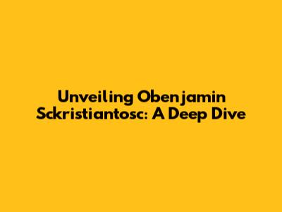 Unveiling Obenjamin Sckristiantosc: A Deep Dive