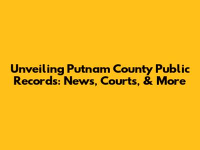 Unveiling Putnam County Public Records: News, Courts, & More