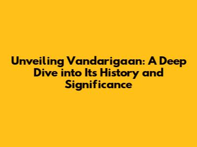 Unveiling Vandarigaan: A Deep Dive into Its History and Significance