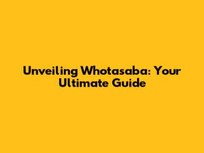 Unveiling Whotasaba: Your Ultimate Guide
