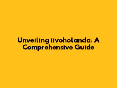 Unveiling iivoholanda: A Comprehensive Guide